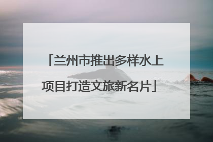 兰州市推出多样水上项目打造文旅新名片